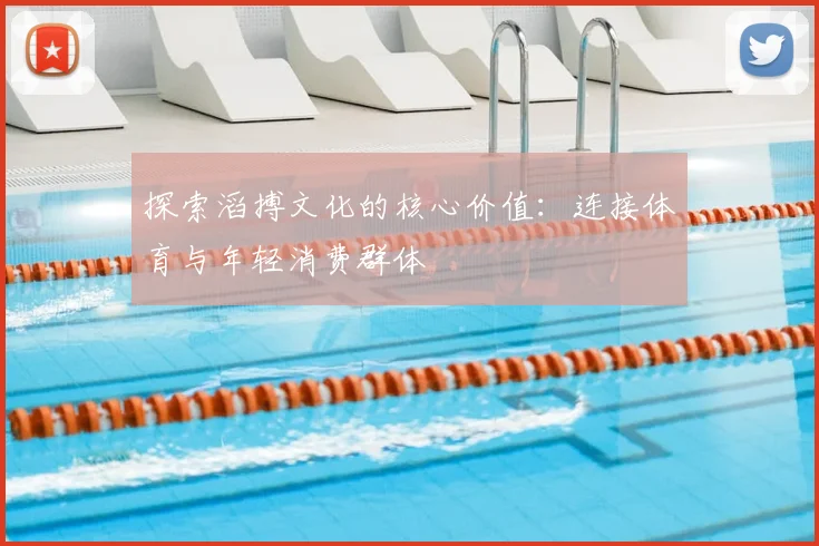 探索滔搏文化的核心价值：连接体育与年轻消费群体
