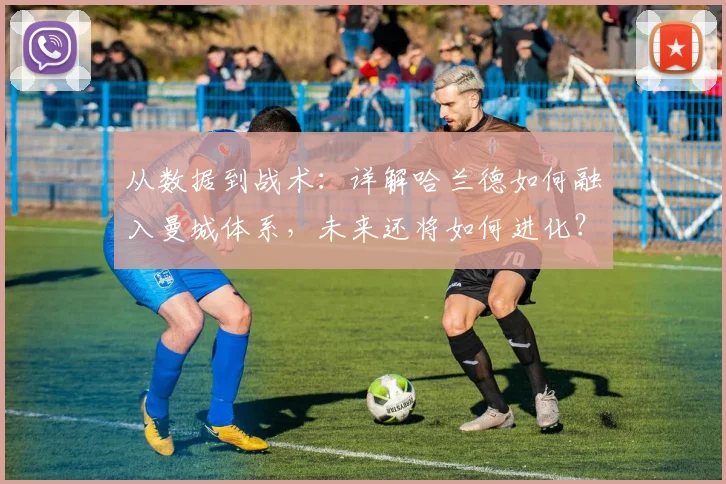 从数据到战术：详解哈兰德如何融入曼城体系，未来还将如何进化？