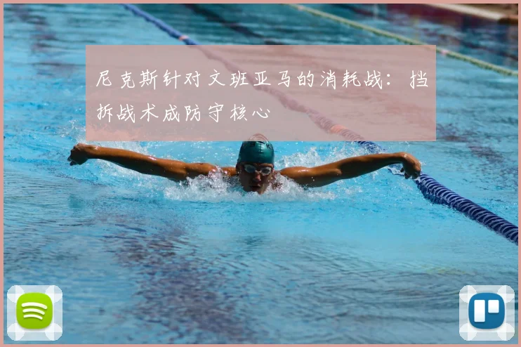 尼克斯针对文班亚马的消耗战:挡拆战术成防守核心