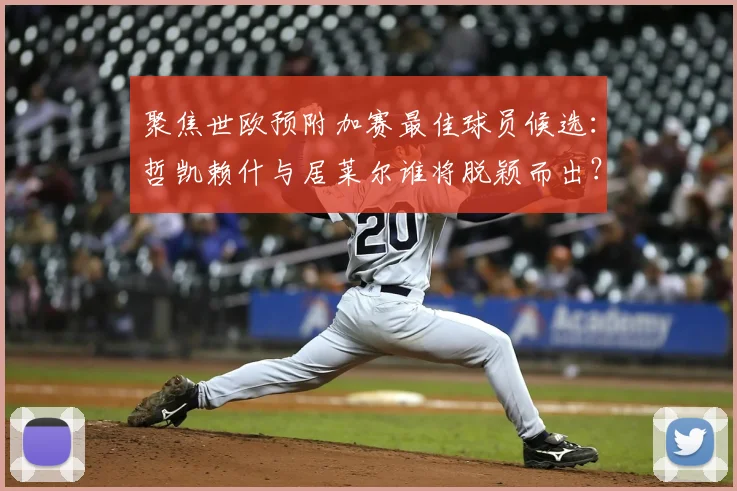 聚焦世欧预附加赛最佳球员候选：哲凯赖什与居莱尔谁将脱颖而出？