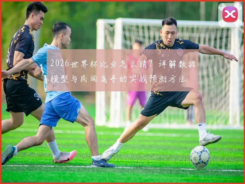 2026世界杯比分怎么猜？详解数据模型与民间高手的实战预测方法