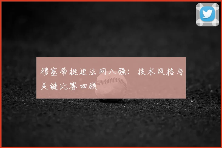 穆塞蒂挺进法网八强：技术风格与关键比赛回顾