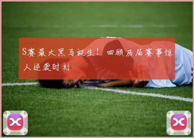 S赛最大黑马诞生！回顾历届赛事惊人逆袭时刻