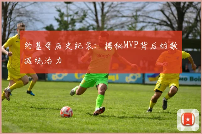 约基奇历史纪录：揭秘MVP背后的数据统治力
