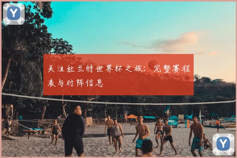 关注杜兰特世界杯之旅：完整赛程表与对阵信息