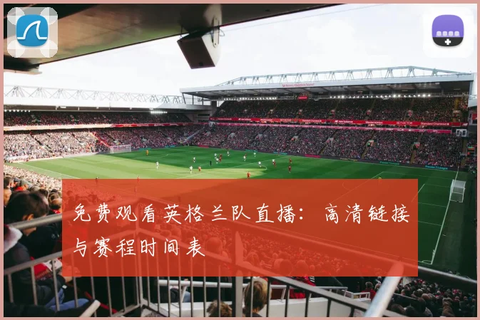 免费观看英格兰队直播：高清链接与赛程时间表