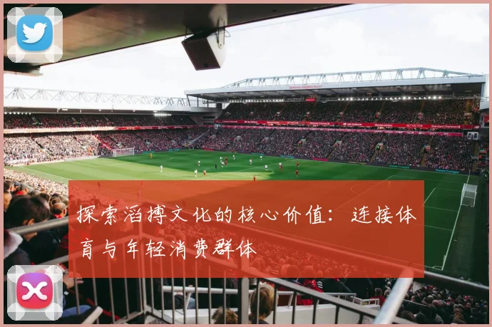 探索滔搏文化的核心价值：连接体育与年轻消费群体