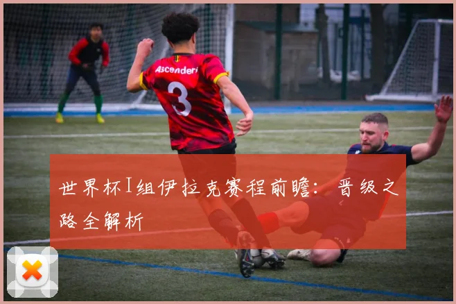 世界杯I组伊拉克赛程前瞻：晋级之路全解析