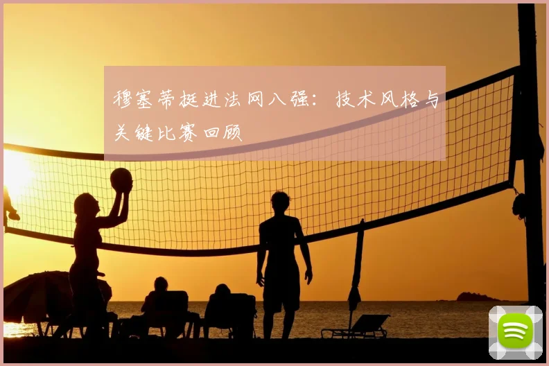 穆塞蒂挺进法网八强：技术风格与关键比赛回顾