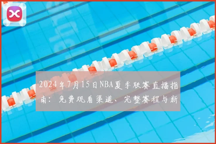 2024年7月15日NBA夏季联赛直播指南：免费观看渠道、完整赛程与新秀对决前瞻