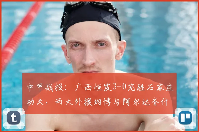 中甲战报：广西恒宸3-0完胜石家庄功夫，两大外援姆博与阿尔达齐什维利联手建功