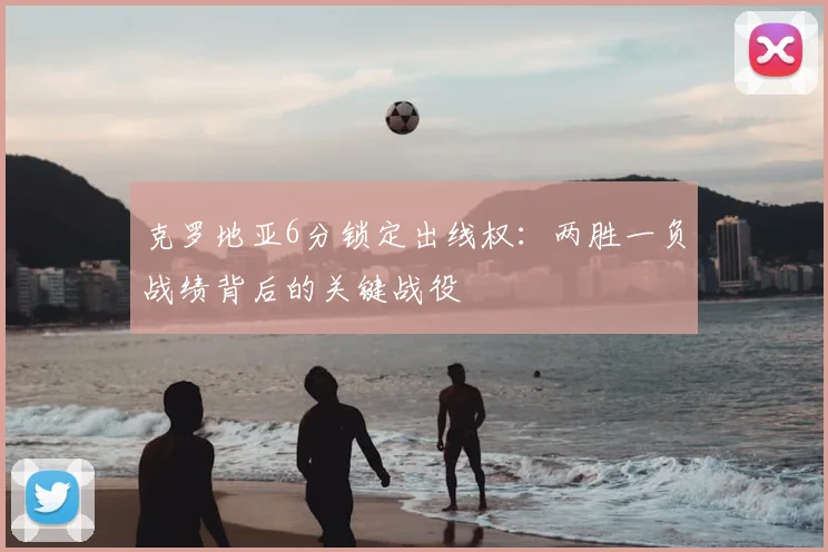 克罗地亚6分锁定出线权：两胜一负战绩背后的关键战役