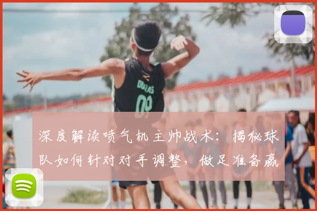 深度解读喷气机主帅战术：揭秘球队如何针对对手调整，做足准备赢下关键战
