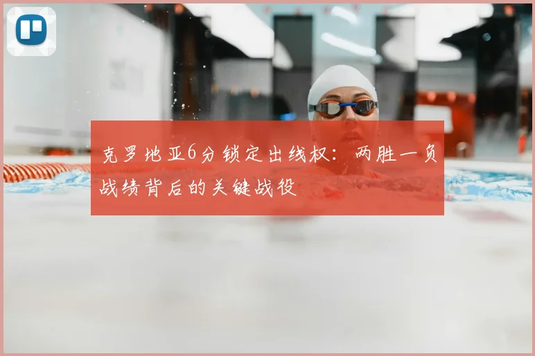 克罗地亚6分锁定出线权：两胜一负战绩背后的关键战役