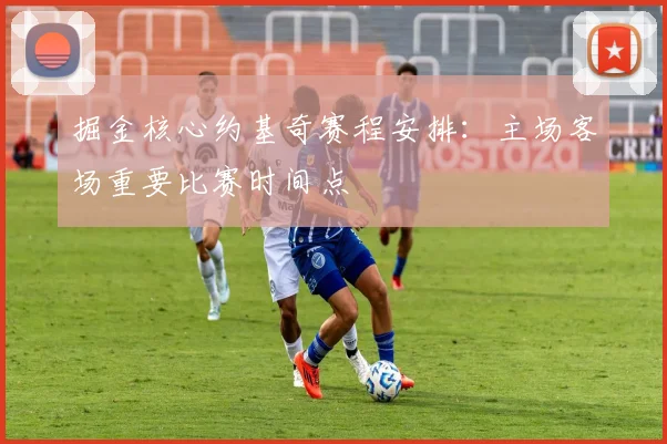 掘金核心约基奇赛程安排：主场客场重要比赛时间点