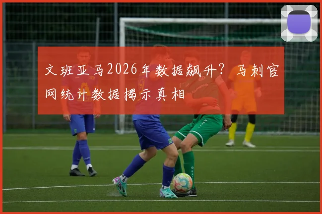 文班亚马2026年数据飙升？马刺官网统计数据揭示真相