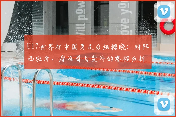 U17世界杯中国男足分组揭晓：对阵西班牙、摩洛哥与斐济的赛程分析与晋级展望