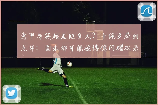 意甲与英超差距多大？卡佩罗犀利点评：国米都可能被博德闪耀双杀