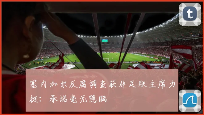 塞内加尔反腐调查获非足联主席力挺：承诺毫无隐瞒