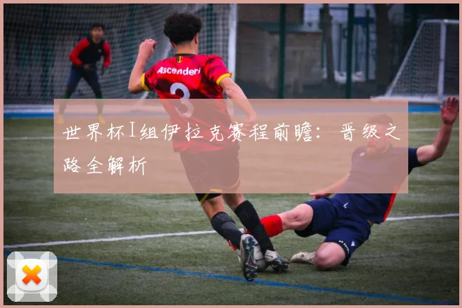 世界杯I组伊拉克赛程前瞻：晋级之路全解析