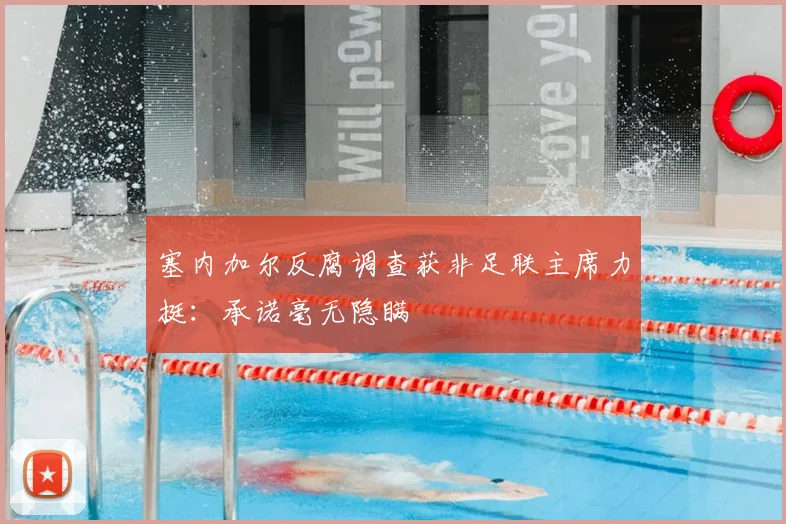 塞内加尔反腐调查获非足联主席力挺：承诺毫无隐瞒