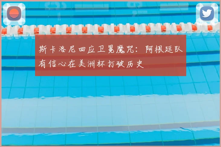 斯卡洛尼回应卫冕魔咒：阿根廷队有信心在美洲杯打破历史