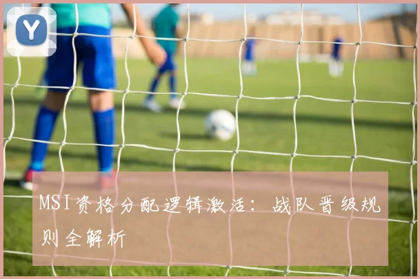 MSI资格分配逻辑激活：战队晋级规则全解析
