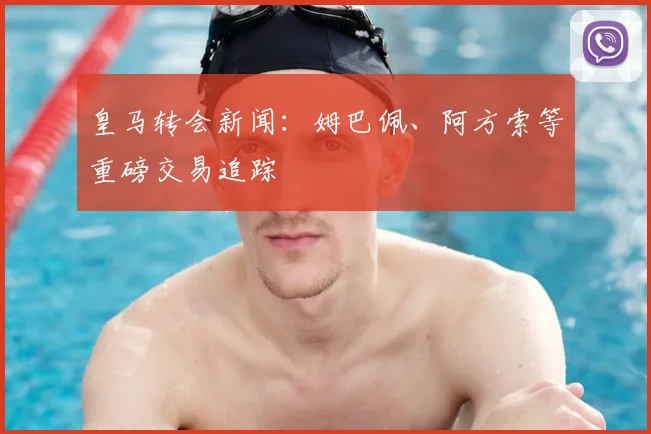 皇马转会新闻：姆巴佩、阿方索等重磅交易追踪