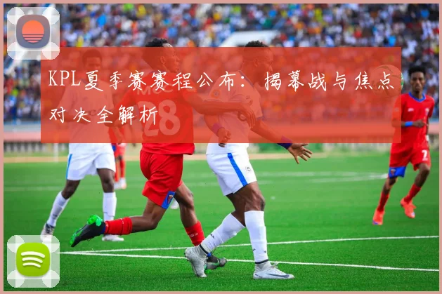 KPL夏季赛赛程公布：揭幕战与焦点对决全解析