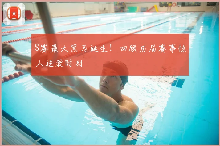 S赛最大黑马诞生！回顾历届赛事惊人逆袭时刻