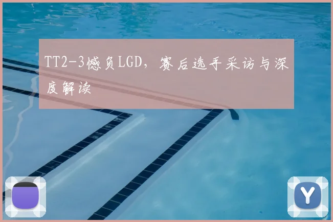 TT2-3憾负LGD，赛后选手采访与深度解读