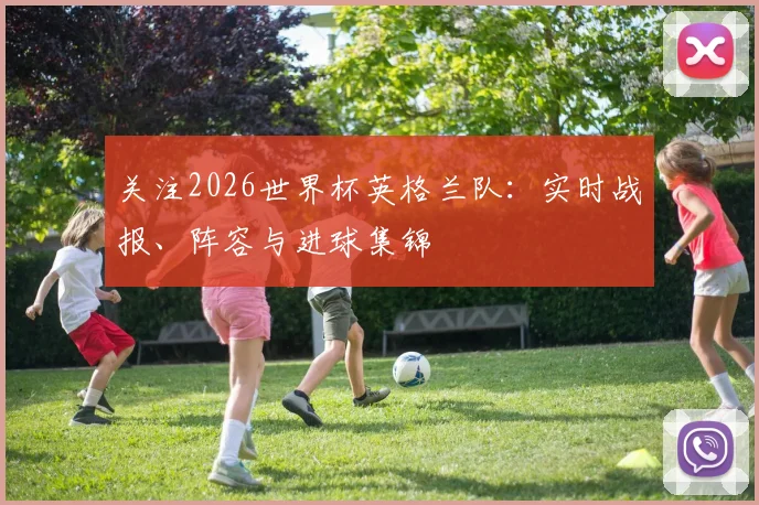 关注2026世界杯英格兰队：实时战报、阵容与进球集锦
