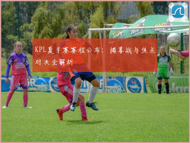 KPL夏季赛赛程公布：揭幕战与焦点对决全解析