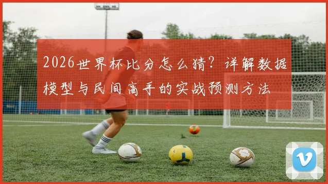 2026世界杯比分怎么猜？详解数据模型与民间高手的实战预测方法