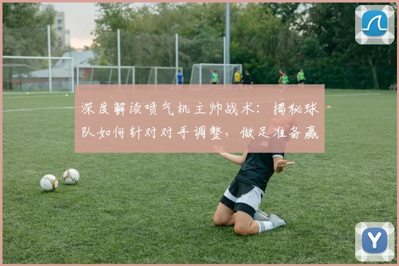 深度解读喷气机主帅战术：揭秘球队如何针对对手调整，做足准备赢下关键战