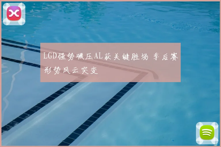 LGD强势碾压AL获关键胜场 季后赛形势风云突变