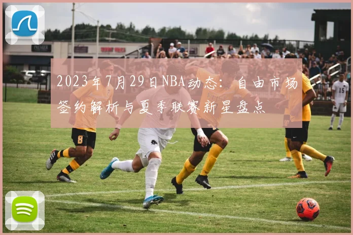 2023年7月29日NBA动态：自由市场签约解析与夏季联赛新星盘点