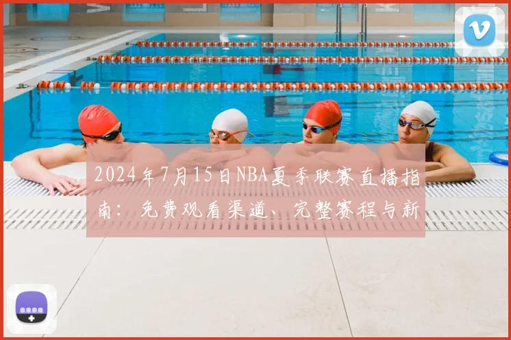 2024年7月15日NBA夏季联赛直播指南：免费观看渠道、完整赛程与新秀对决前瞻