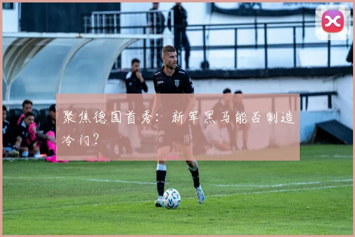 聚焦德国首秀：新军黑马能否制造冷门？