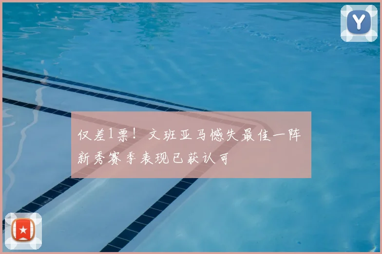 仅差1票！文班亚马憾失最佳一阵 新秀赛季表现已获认可