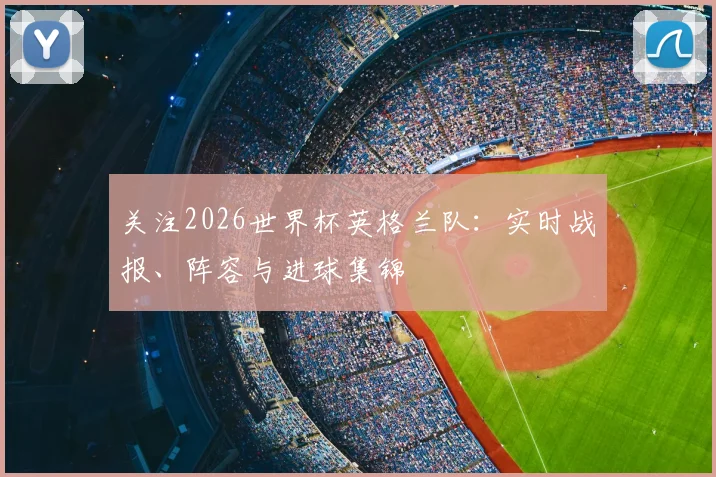关注2026世界杯英格兰队：实时战报、阵容与进球集锦