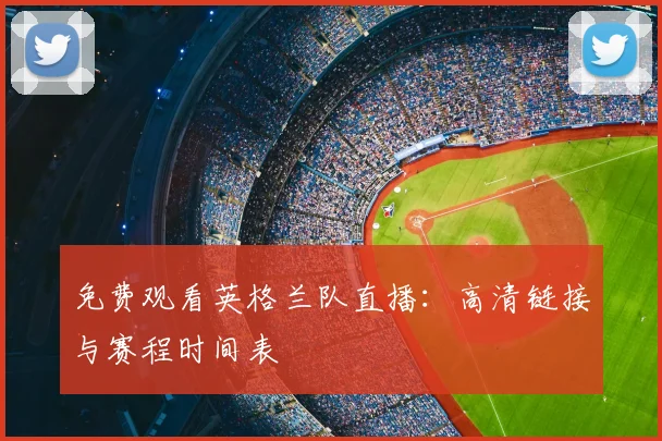 免费观看英格兰队直播：高清链接与赛程时间表