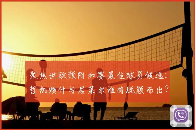 聚焦世欧预附加赛最佳球员候选：哲凯赖什与居莱尔谁将脱颖而出？