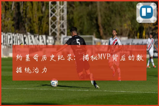 约基奇历史纪录：揭秘MVP背后的数据统治力